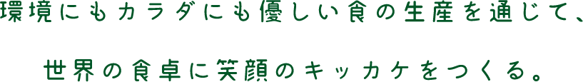 環境にもカラダにも優しい食の生産を通じて、世界の食卓に笑顔のキッカケをつくる。